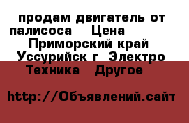 продам двигатель от палисоса  › Цена ­ 2 000 - Приморский край, Уссурийск г. Электро-Техника » Другое   